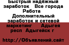 Быстрый надёжный заработок - Все города Работа » Дополнительный заработок и сетевой маркетинг   . Адыгея респ.,Адыгейск г.